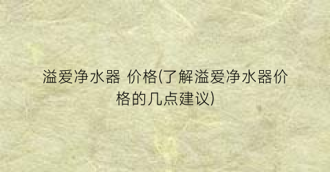 溢爱净水器 价格(了解溢爱净水器价格的几点建议)